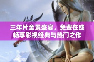 三年片全景盛宴，免费在线畅享影视经典与热门之作