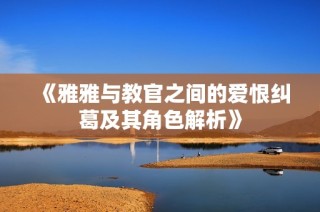 《雅雅与教官之间的爱恨纠葛及其角色解析》