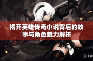 揭开英雄传奇小说背后的故事与角色魅力解析