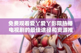免费观看爱丫爱丫影院热播电视剧的最佳途径和资源推荐