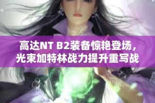 高达NT B2装备惊艳登场，光束加特林战力提升重写战斗史