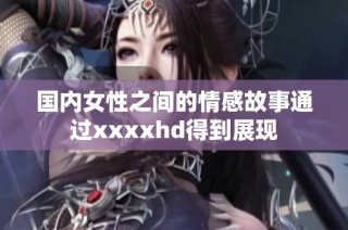 国内女性之间的情感故事通过xxxxhd得到展现