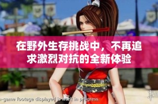 在野外生存挑战中，不再追求激烈对抗的全新体验