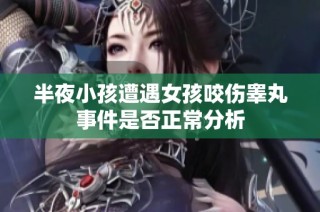 半夜小孩遭遇女孩咬伤睾丸事件是否正常分析