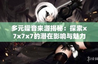 多元噪音来源揭秘：探索x7x7x7的潜在影响与魅力