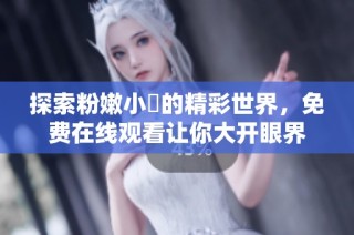 探索粉嫩小泬的精彩世界，免费在线观看让你大开眼界