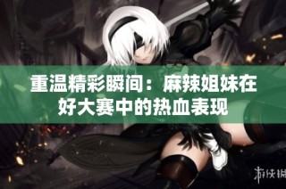 重温精彩瞬间：麻辣姐妹在好大赛中的热血表现