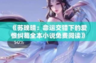 《苏晚晴：命运交错下的爱恨纠葛全本小说免费阅读》