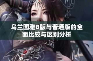 乌兰图雅B版与普通版的全面比较与区别分析