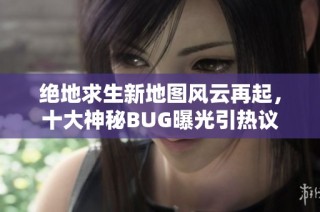绝地求生新地图风云再起，十大神秘BUG曝光引热议