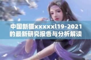 中国新疆xxxxxl19-2021的最新研究报告与分析解读
