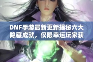 DNF手游最新更新揭秘六大隐藏成就，仅限幸运玩家获得挑战机会
