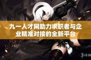 九一人才网助力求职者与企业精准对接的全新平台