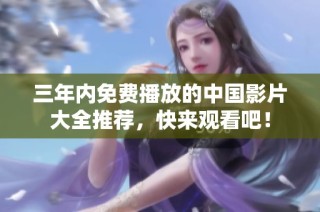 三年内免费播放的中国影片大全推荐，快来观看吧！