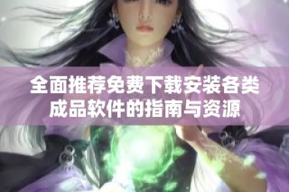 全面推荐免费下载安装各类成品软件的指南与资源