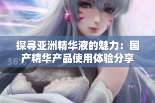 探寻亚洲精华液的魅力：国产精华产品使用体验分享