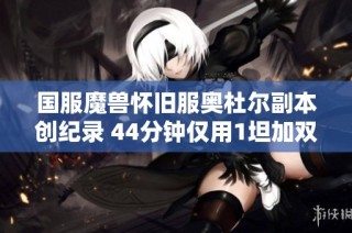 国服魔兽怀旧服奥杜尔副本创纪录 44分钟仅用1坦加双奶通关