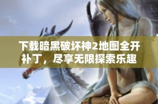 下载暗黑破坏神2地图全开补丁，尽享无限探索乐趣