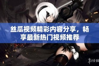 丝瓜视频精彩内容分享，畅享最新热门视频推荐