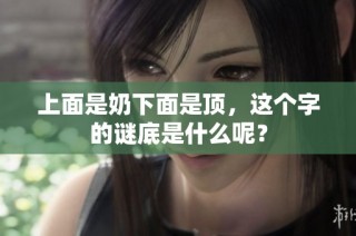 上面是奶下面是顶，这个字的谜底是什么呢？