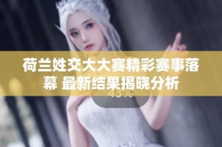荷兰姓交大大赛精彩赛事落幕 最新结果揭晓分析