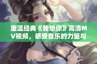 重温经典《我想你》高清MV视频，感受音乐的力量与情感