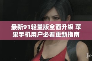 最新91轻量版全面升级 苹果手机用户必看更新指南