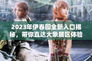 2023年伊春园全新入口揭秘，带你直达大象展区体验乐趣