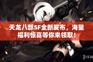 天龙八部SF全新发布，海量福利惊喜等你来领取！