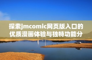 探索jmcomic网页版入口的优质漫画体验与独特功能分析