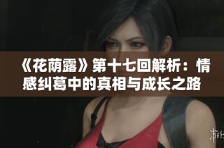 《花荫露》第十七回解析：情感纠葛中的真相与成长之路