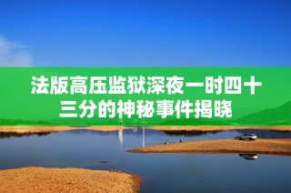 法版高压监狱深夜一时四十三分的神秘事件揭晓