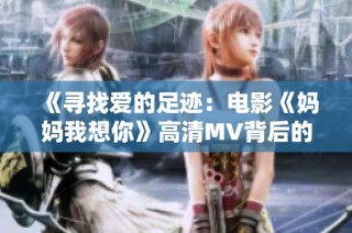 《寻找爱的足迹：电影《妈妈我想你》高清MV背后的故事》