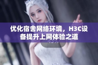 优化宿舍网络环境，H3C设备提升上网体验之道