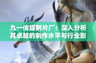 九一传媒制片厂：深入分析其卓越的制作水平与行业影响力