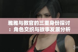 雅雅与教官的三重身份探讨：角色交织与故事发展分析