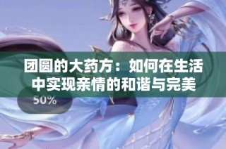 团圆的大药方：如何在生活中实现亲情的和谐与完美