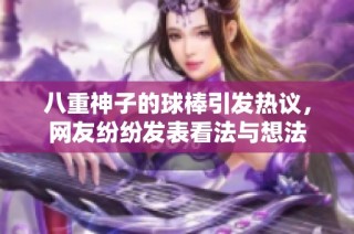 八重神子的球棒引发热议，网友纷纷发表看法与想法