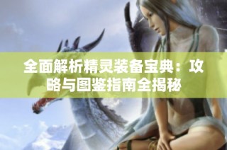 全面解析精灵装备宝典：攻略与图鉴指南全揭秘