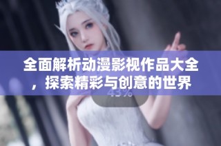 全面解析动漫影视作品大全，探索精彩与创意的世界