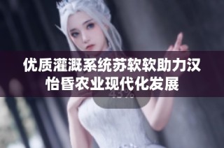 优质灌溉系统苏软软助力汉怡昏农业现代化发展