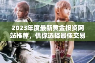 2023年度最新黄金投资网站推荐，供你选择最佳交易平台