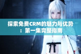 探索免费CRM的魅力与优势：第一集完整指南