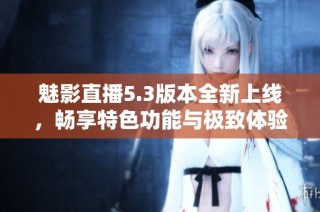 魅影直播5.3版本全新上线，畅享特色功能与极致体验