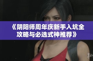 《阴阳师周年庆新手入坑全攻略与必选式神推荐》