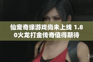 仙宠奇缘游戏尚未上线 1.80火龙打金传奇值得期待