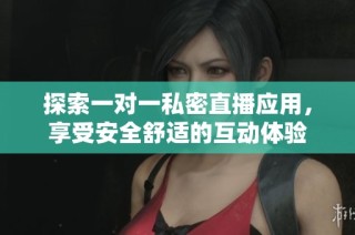 探索一对一私密直播应用，享受安全舒适的互动体验