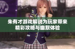 朱有才游戏解说为玩家带来精彩攻略与幽默体验
