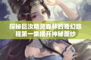 探秘巨汝精灵森林的奇幻旅程第一集揭开神秘面纱