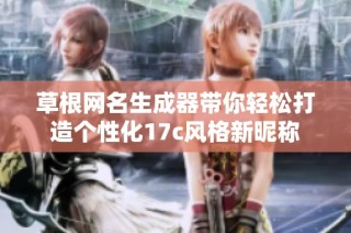 草根网名生成器带你轻松打造个性化17c风格新昵称